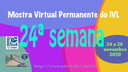 Mostra Virtual Permanente do IVL - 24ª semana