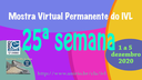 Mostra Virtual Permanente do IVL - 25ª semana